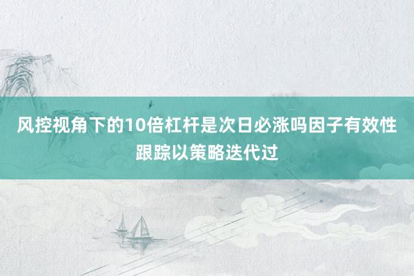 风控视角下的10倍杠杆是次日必涨吗因子有效性跟踪以策略迭代过
