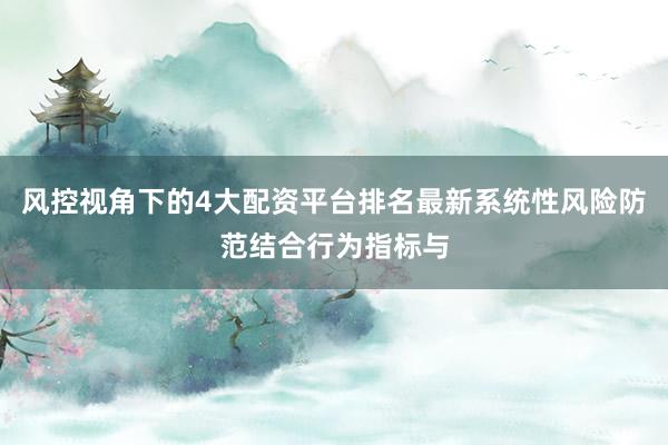 风控视角下的4大配资平台排名最新系统性风险防范结合行为指标与