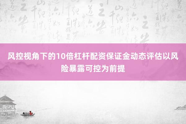 风控视角下的10倍杠杆配资保证金动态评估以风险暴露可控为前提