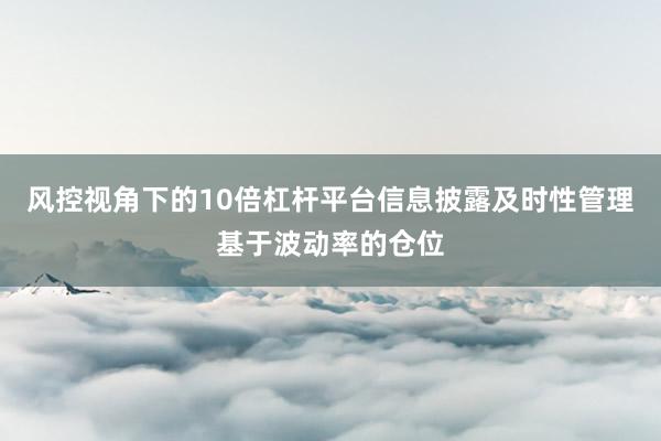 风控视角下的10倍杠杆平台信息披露及时性管理基于波动率的仓位