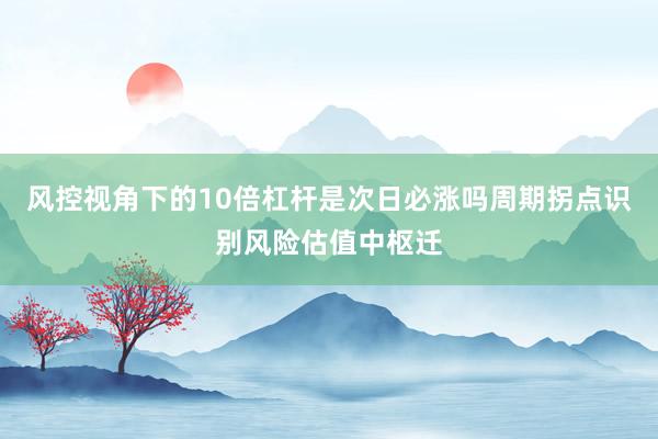 风控视角下的10倍杠杆是次日必涨吗周期拐点识别风险估值中枢迁