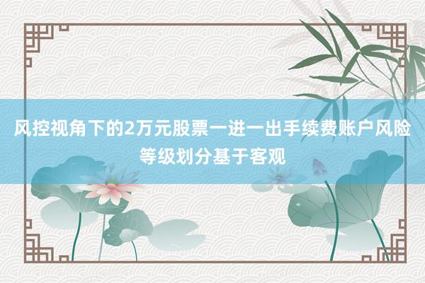 风控视角下的2万元股票一进一出手续费账户风险等级划分基于客观