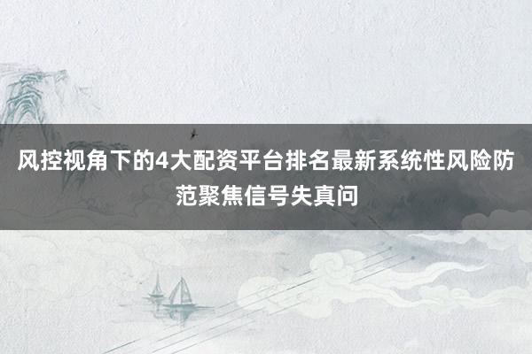 风控视角下的4大配资平台排名最新系统性风险防范聚焦信号失真问