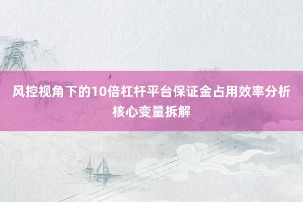 风控视角下的10倍杠杆平台保证金占用效率分析核心变量拆解