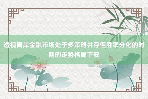 透视离岸金融市场处于多策略并存但胜率分化的时期的走势格局下安