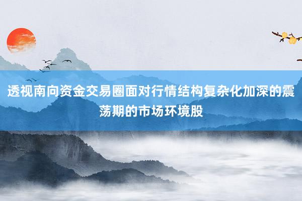 透视南向资金交易圈面对行情结构复杂化加深的震荡期的市场环境股