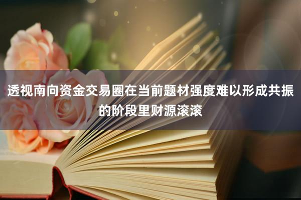 透视南向资金交易圈在当前题材强度难以形成共振的阶段里财源滚滚