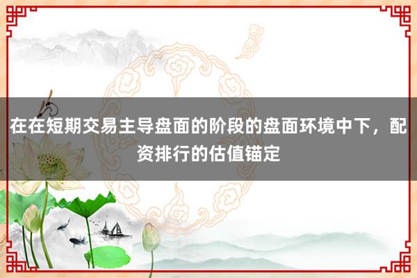 在在短期交易主导盘面的阶段的盘面环境中下，配资排行的估值锚定