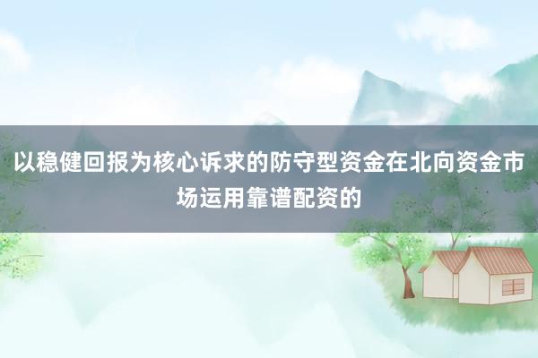以稳健回报为核心诉求的防守型资金在北向资金市场运用靠谱配资的