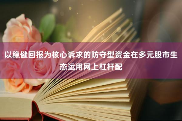 以稳健回报为核心诉求的防守型资金在多元股市生态运用网上杠杆配