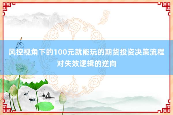 风控视角下的100元就能玩的期货投资决策流程对失效逻辑的逆向