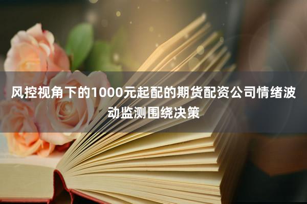 风控视角下的1000元起配的期货配资公司情绪波动监测围绕决策