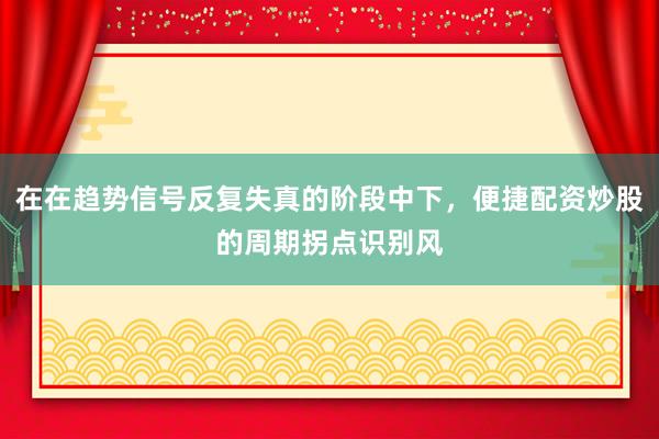 在在趋势信号反复失真的阶段中下，便捷配资炒股的周期拐点识别风