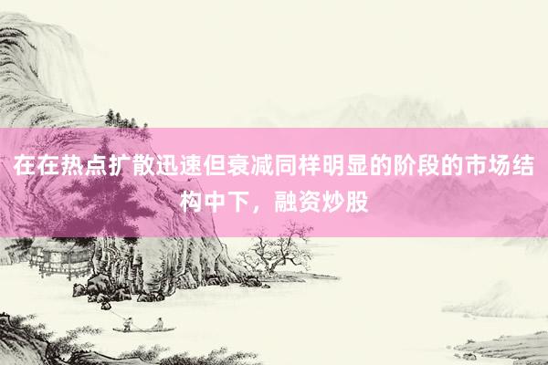 在在热点扩散迅速但衰减同样明显的阶段的市场结构中下，融资炒股