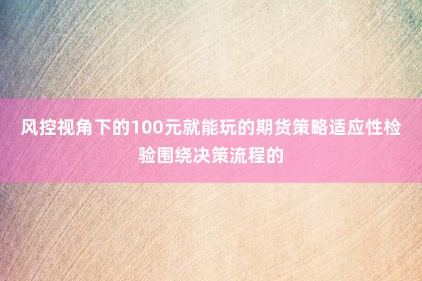 风控视角下的100元就能玩的期货策略适应性检验围绕决策流程的