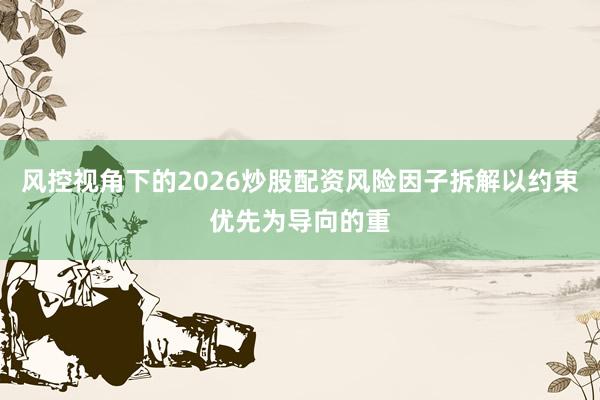 风控视角下的2026炒股配资风险因子拆解以约束优先为导向的重