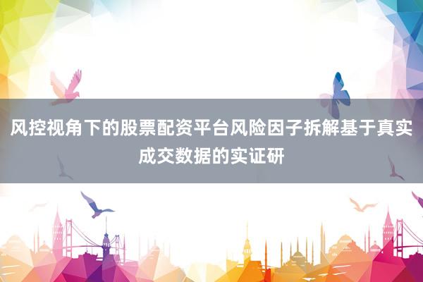 风控视角下的股票配资平台风险因子拆解基于真实成交数据的实证研