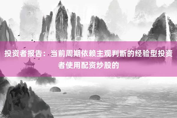 投资者报告：当前周期依赖主观判断的经验型投资者使用配资炒股的