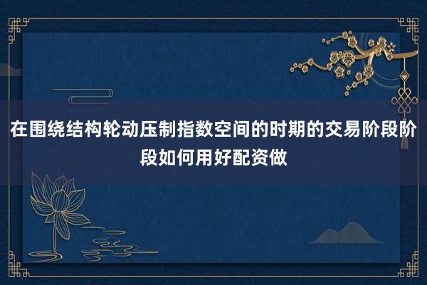 在围绕结构轮动压制指数空间的时期的交易阶段阶段如何用好配资做
