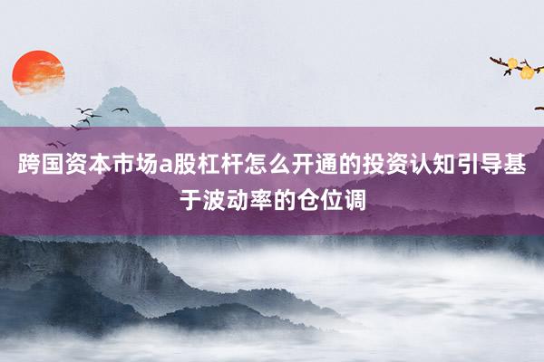 跨国资本市场a股杠杆怎么开通的投资认知引导基于波动率的仓位调
