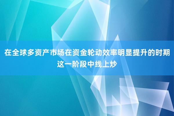 在全球多资产市场在资金轮动效率明显提升的时期这一阶段中线上炒
