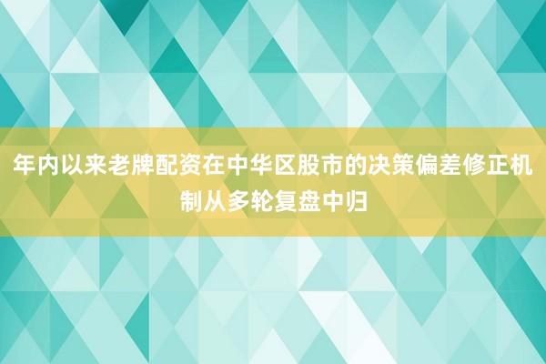 年内以来老牌配资在中华区股市的决策偏差修正机制从多轮复盘中归