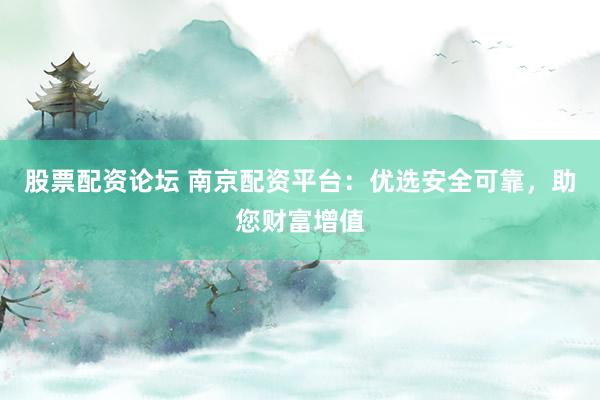股票配资论坛 南京配资平台：优选安全可靠，助您财富增值