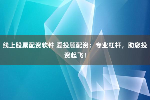 线上股票配资软件 爱投顾配资：专业杠杆，助您投资起飞！