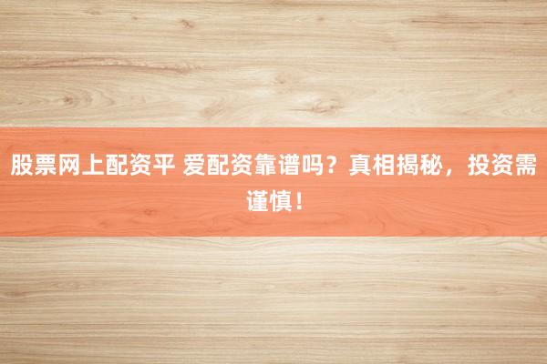 股票网上配资平 爱配资靠谱吗？真相揭秘，投资需谨慎！