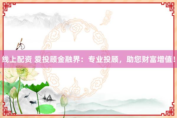 线上配资 爱投顾金融界：专业投顾，助您财富增值！