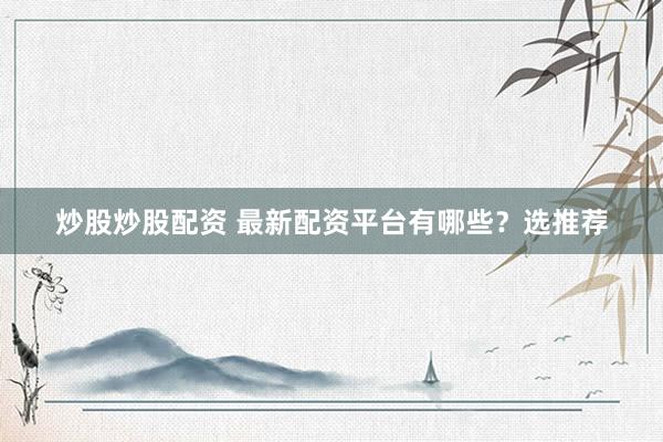 炒股炒股配资 最新配资平台有哪些？选推荐