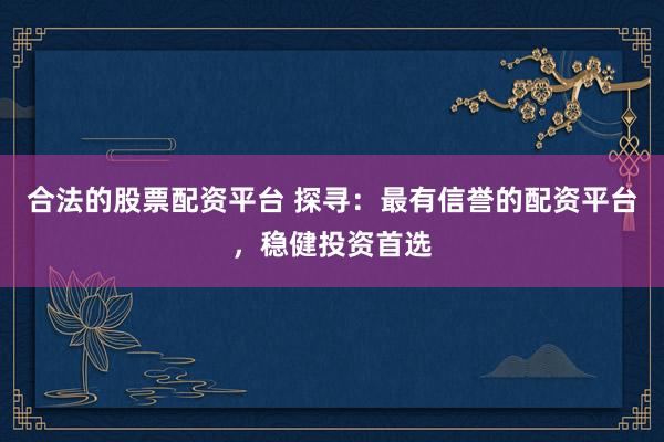合法的股票配资平台 探寻：最有信誉的配资平台，稳健投资首选