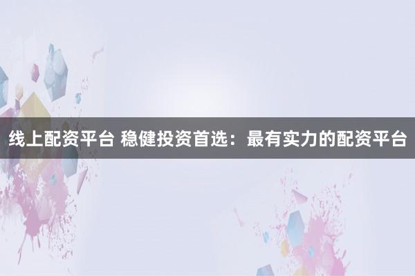 线上配资平台 稳健投资首选：最有实力的配资平台