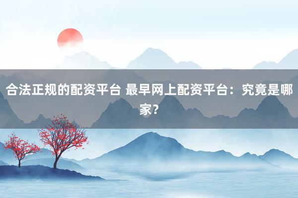 合法正规的配资平台 最早网上配资平台：究竟是哪家？