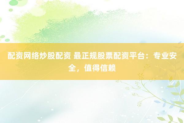 配资网络炒股配资 最正规股票配资平台：专业安全，值得信赖