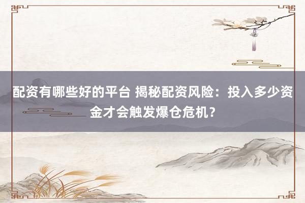 配资有哪些好的平台 揭秘配资风险：投入多少资金才会触发爆仓危机？