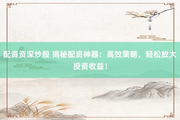 配资资深炒股 揭秘配资神器：高效策略，轻松放大投资收益！