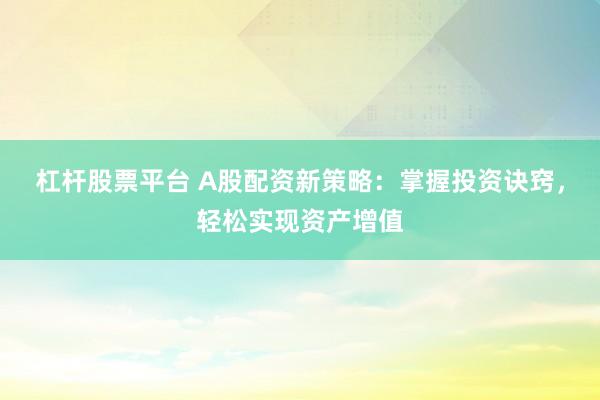 杠杆股票平台 A股配资新策略：掌握投资诀窍，轻松实现资产增值