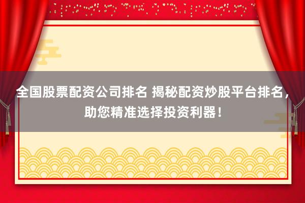 全国股票配资公司排名 揭秘配资炒股平台排名，助您精准选择投资利器！