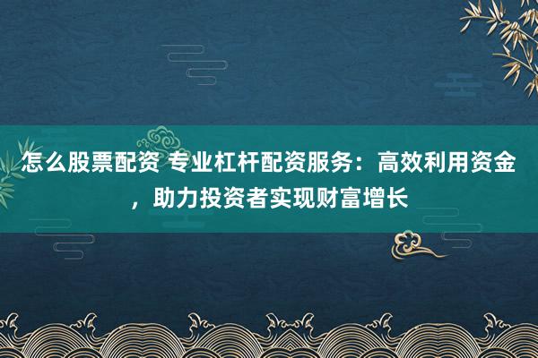 怎么股票配资 专业杠杆配资服务：高效利用资金，助力投资者实现财富增长