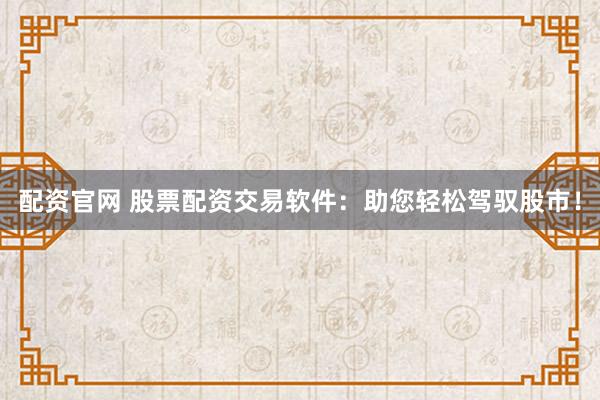 配资官网 股票配资交易软件：助您轻松驾驭股市！
