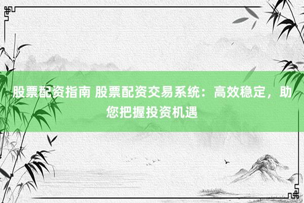 股票配资指南 股票配资交易系统：高效稳定，助您把握投资机遇