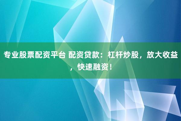 专业股票配资平台 配资贷款：杠杆炒股，放大收益，快速融资！