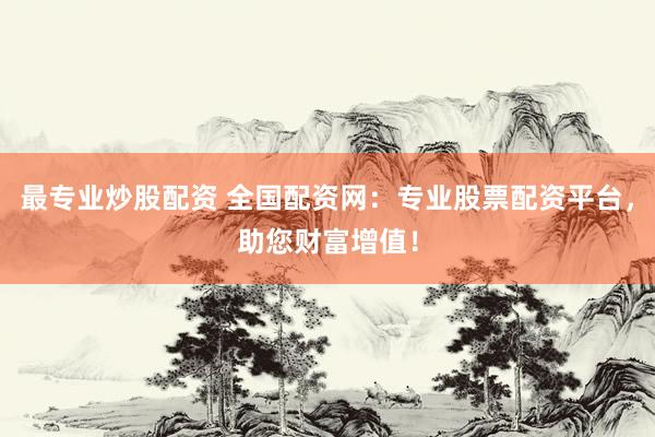 最专业炒股配资 全国配资网：专业股票配资平台，助您财富增值！