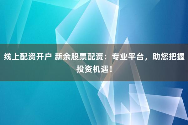 线上配资开户 新余股票配资：专业平台，助您把握投资机遇！