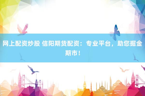 网上配资炒股 信阳期货配资：专业平台，助您掘金期市！