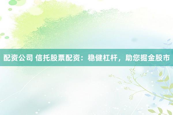配资公司 信托股票配资：稳健杠杆，助您掘金股市