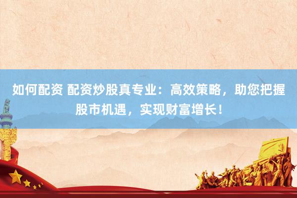 如何配资 配资炒股真专业：高效策略，助您把握股市机遇，实现财富增长！
