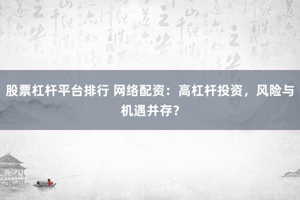 股票杠杆平台排行 网络配资：高杠杆投资，风险与机遇并存？
