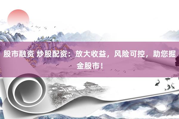 股市融资 炒股配资：放大收益，风险可控，助您掘金股市！